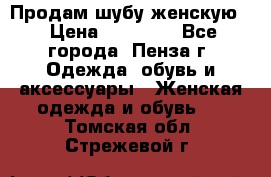 Продам шубу женскую  › Цена ­ 15 000 - Все города, Пенза г. Одежда, обувь и аксессуары » Женская одежда и обувь   . Томская обл.,Стрежевой г.